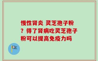 慢性肾炎 灵芝孢子粉？得了肾病吃灵芝孢子粉可以提高免疫力吗