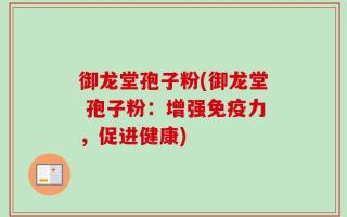 御龙堂孢子粉(御龙堂 孢子粉：增强免疫力，促进健康)