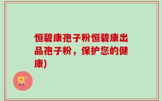 恒碧康孢子粉恒碧康出品孢子粉，保护您的健康)