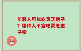 年轻人可以吃灵芝孢子？哪种人不宜吃灵芝孢子粉