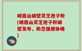 峨眉山破壁灵芝孢子粉(峨眉山灵芝孢子粉破壁发布，助您强健体魄)