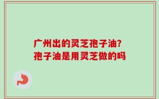 广州出的灵芝孢子油？孢子油是用灵芝做的吗