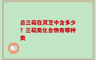 总三萜在灵芝中含多少？三萜类化合物有哪种类