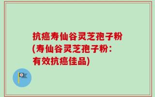 抗癌寿仙谷灵芝孢子粉(寿仙谷灵芝孢子粉：有效抗癌佳品)