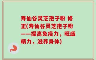 寿仙谷灵芝孢子粉 修正(寿仙谷灵芝孢子粉——提高免疫力，旺盛精力，滋养身体)