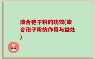 康合孢子粉的功效(康合孢子粉的作用与益处)