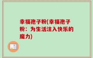 幸福孢子粉(幸福孢子粉：为生活注入快乐的魔力)