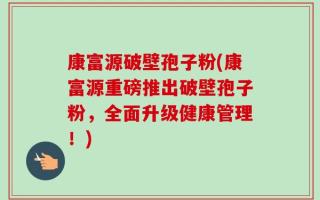 康富源破壁孢子粉(康富源重磅推出破壁孢子粉，全面升级健康管理！)