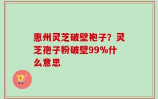 惠州灵芝破壁袍子？灵芝孢子粉破壁99%什么意思