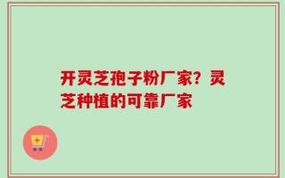 开灵芝孢子粉厂家？灵芝种植的可靠厂家