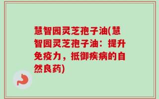 慧智园灵芝孢子油(慧智园灵芝孢子油：提升免疫力，抵御疾病的自然良药)
