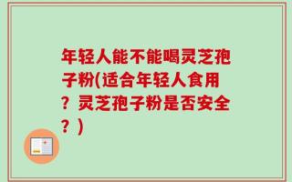 年轻人能不能喝灵芝孢子粉(适合年轻人食用？灵芝孢子粉是否安全？)