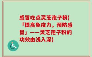 感冒吃点灵芝孢子粉(「提高免疫力，预防感冒」——灵芝孢子粉的功效由浅入深)