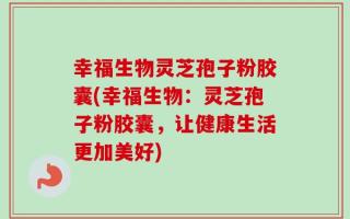 幸福生物灵芝孢子粉胶囊(幸福生物：灵芝孢子粉胶囊，让健康生活更加美好)