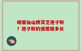 峨眉仙山牌灵芝孢子粉？孢子粉的保质期多长