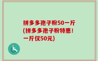 拼多多孢子粉50一斤(拼多多孢子粉特惠！一斤仅50元)