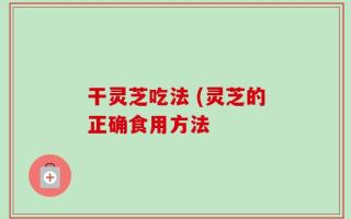 干灵芝吃法 (灵芝的正确食用方法