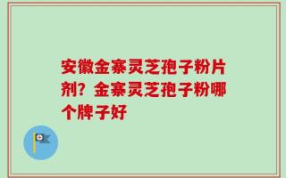 安徽金寨灵芝孢子粉片剂？金寨灵芝孢子粉哪个牌子好