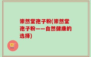 崇然堂孢子粉(崇然堂孢子粉——自然健康的选择)