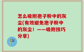 怎么吸附孢子粉中的灰尘(有效避免孢子粉中的灰尘！——吸附技巧分享)