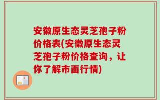 安徽原生态灵芝孢子粉价格表(安徽原生态灵芝孢子粉价格查询，让你了解市面行情)