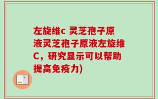 左旋维c 灵芝孢子原液灵芝孢子原液左旋维C，研究显示可以帮助提高免疫力)