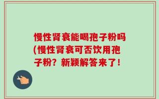 慢性肾衰能喝孢子粉吗(慢性肾衰可否饮用孢子粉？新颖解答来了！