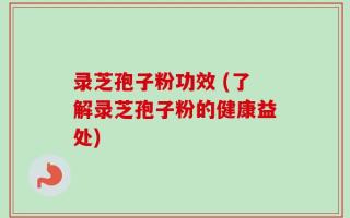 录芝孢子粉功效 (了解录芝孢子粉的健康益处)