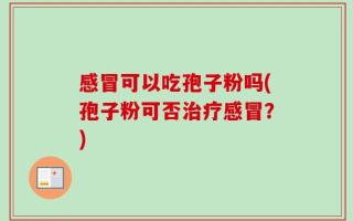 感冒可以吃孢子粉吗(孢子粉可否治疗感冒？)