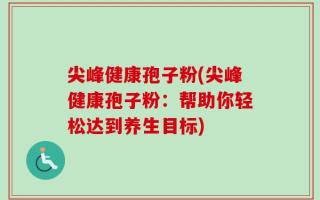 尖峰健康孢子粉(尖峰健康孢子粉：帮助你轻松达到养生目标)