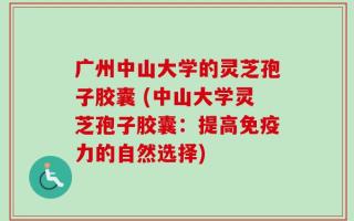 广州中山大学的灵芝孢子胶囊 (中山大学灵芝孢子胶囊：提高免疫力的自然选择)