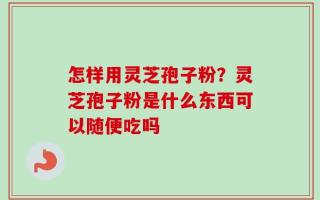 怎样用灵芝孢子粉？灵芝孢子粉是什么东西可以随便吃吗