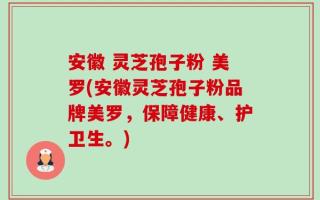 安徽 灵芝孢子粉 美罗(安徽灵芝孢子粉品牌美罗，保障健康、护卫生。)
