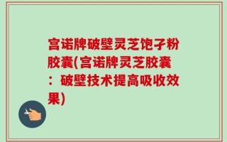 宫诺牌破壁灵芝饱孑粉胶囊(宫诺牌灵芝胶囊：破壁技术提高吸收效果)
