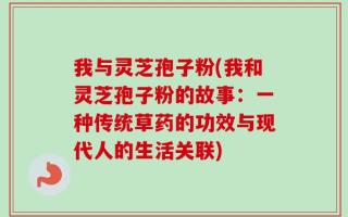 我与灵芝孢子粉(我和灵芝孢子粉的故事：一种传统草药的功效与现代人的生活关联)