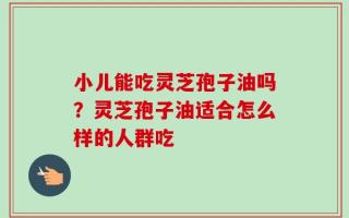 小儿能吃灵芝孢子油吗？灵芝孢子油适合怎么样的人群吃