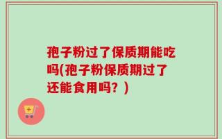 孢子粉过了保质期能吃吗(孢子粉保质期过了还能食用吗？)
