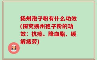 扬州孢子粉有什么功效(探究扬州孢子粉的功效：抗癌、降血脂、缓解疲劳)