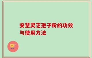 安慧灵芝孢子粉的功效与使用方法