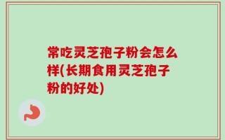 常吃灵芝孢子粉会怎么样(长期食用灵芝孢子粉的好处)
