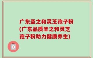 广东圣之和灵芝孢子粉(广东品质圣之和灵芝孢子粉助力健康养生)