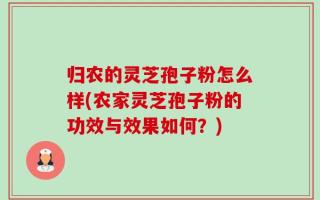 归农的灵芝孢子粉怎么样(农家灵芝孢子粉的功效与效果如何？)