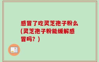 感冒了吃灵芝孢子粉么(灵芝孢子粉能缓解感冒吗？)