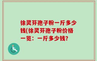 徐灵芬孢子粉一斤多少钱(徐灵芬孢子粉价格一览：一斤多少钱？