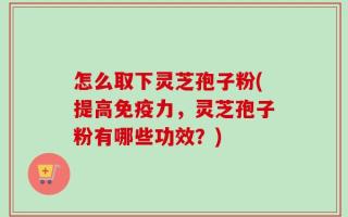 怎么取下灵芝孢子粉(提高免疫力，灵芝孢子粉有哪些功效？)