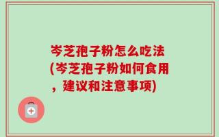 岑芝孢子粉怎么吃法 (岑芝孢子粉如何食用，建议和注意事项)
