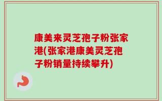 康美来灵芝孢子粉张家港(张家港康美灵芝孢子粉销量持续攀升)