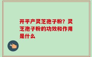 开平产灵芝孢子粉？灵芝孢子粉的功效和作用是什么