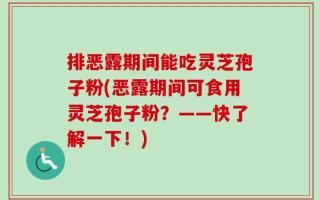 排恶露期间能吃灵芝孢子粉(恶露期间可食用灵芝孢子粉？——快了解一下！)
