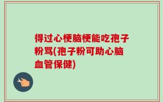 得过心梗脑梗能吃孢子粉骂(孢子粉可助心脑血管保健)
